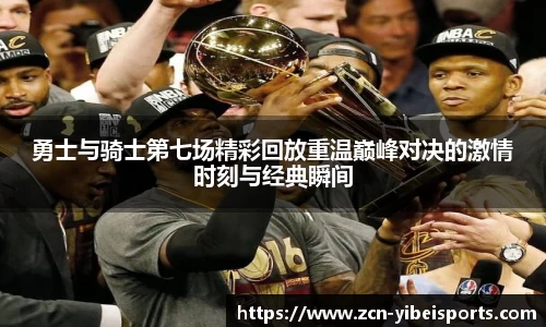 勇士与骑士第七场精彩回放重温巅峰对决的激情时刻与经典瞬间